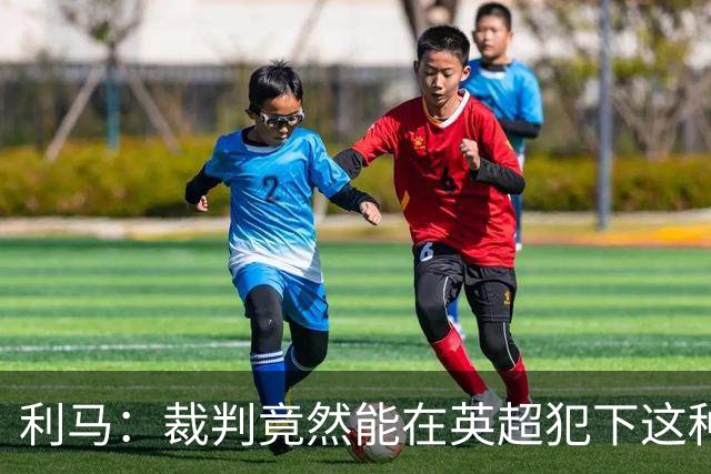 利马：裁判竟然能在英超犯下这种失误，这简直无法接受