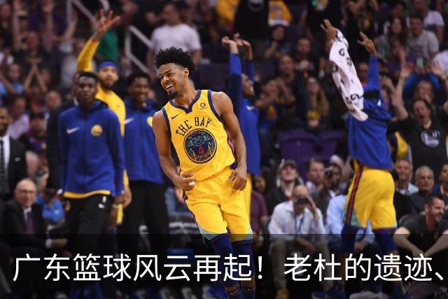 广东篮球风云再起！老杜的遗迹、胡明轩的鼓舞与王仕鹏的先知！