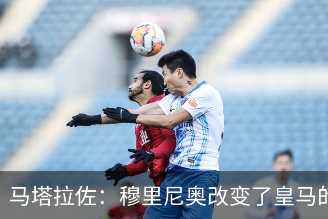 马塔拉佐：穆里尼奥改变了皇马的攻防结构，他们的反抢很强