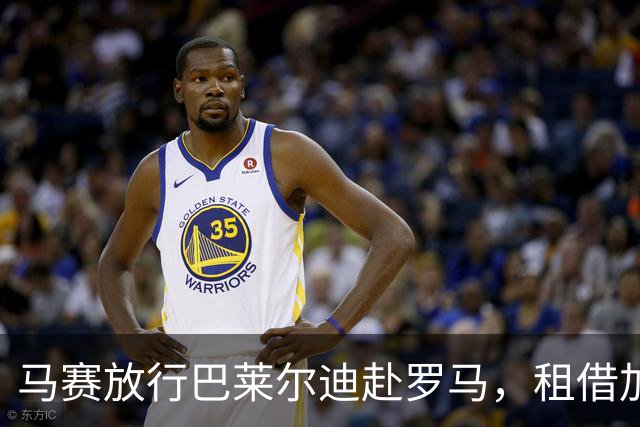 马赛放行巴莱尔迪赴罗马，租借加买断方案正在敲定