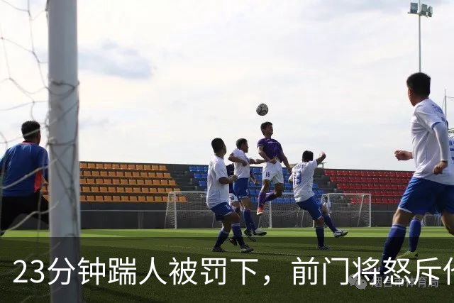 23分钟踹人被罚下，前门将怒斥他愚蠢至极
